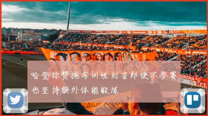 哈登称赞拖布训练刻苦即使不参赛也坚持额外体能锻炼