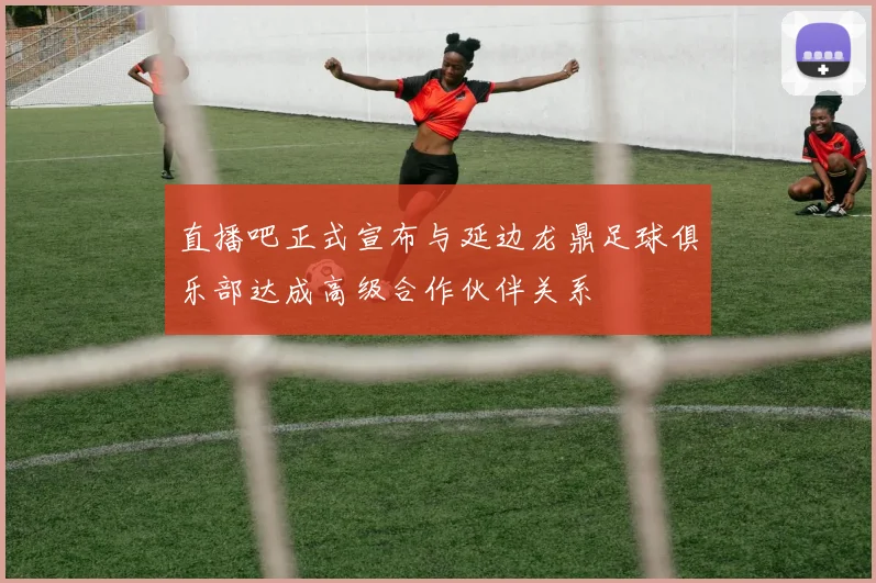 直播吧正式宣布与延边龙鼎足球俱乐部达成高级合作伙伴关系