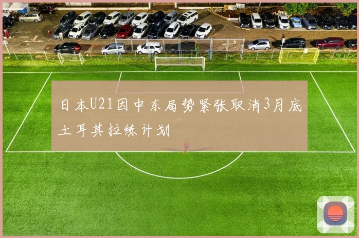 日本U21因中东局势紧张取消3月底土耳其拉练计划