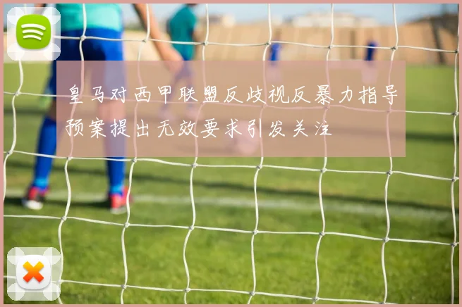 皇马对西甲联盟反歧视反暴力指导预案提出无效要求引发关注