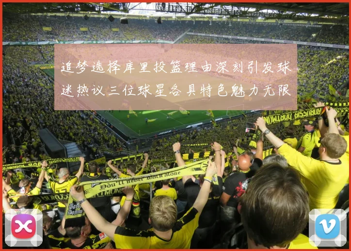 追梦选择库里投篮理由深刻引发球迷热议三位球星各具特色魅力无限