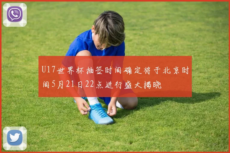 U17世界杯抽签时间确定将于北京时间5月21日22点进行盛大揭晓