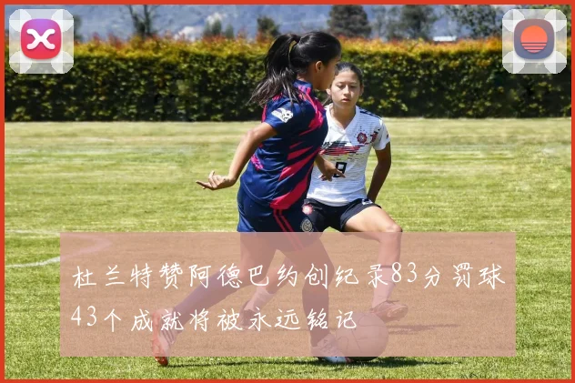 杜兰特赞阿德巴约创纪录83分罚球43个成就将被永远铭记