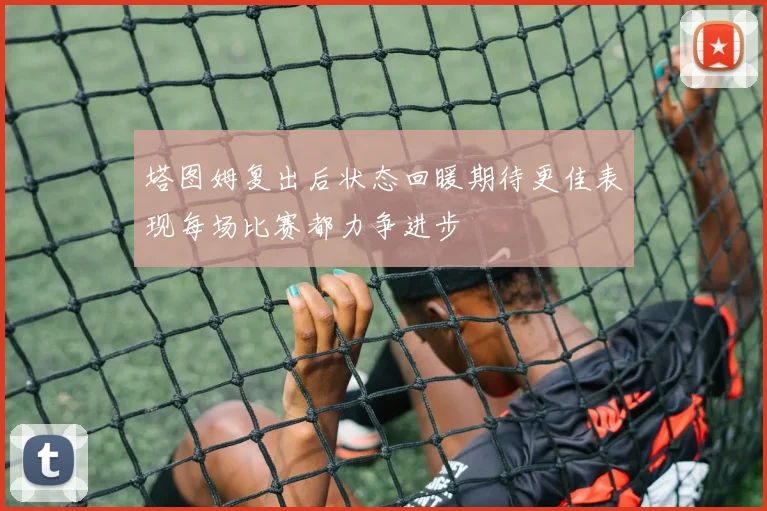 塔图姆复出后状态回暖期待更佳表现每场比赛都力争进步