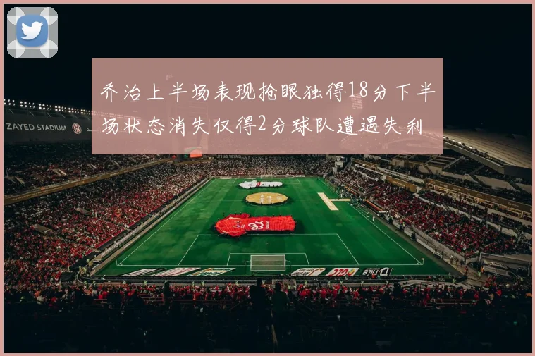 乔治上半场表现抢眼独得18分下半场状态消失仅得2分球队遭遇失利