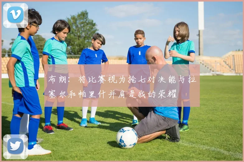 布朗：将比赛视为抢七对决能与拉塞尔和帕里什并肩是我的荣耀