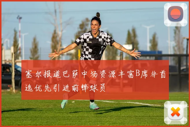 塞尔报道巴萨中场资源丰富B席非首选优先引进前锋球员