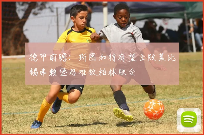 德甲前瞻：斯图加特有望击败莱比锡弗赖堡恐难敌柏林联合